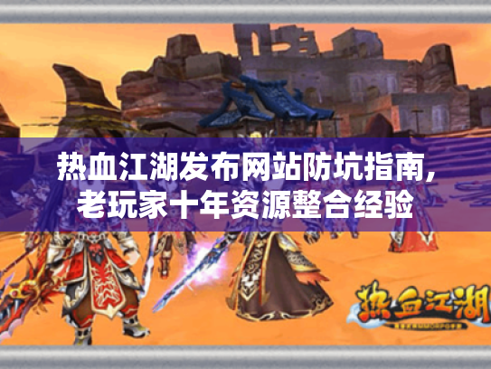 热血江湖发布网站防坑指南,老玩家十年资源整合经验 热血江湖发布网站防坑指南,老玩家十年资源整合经验