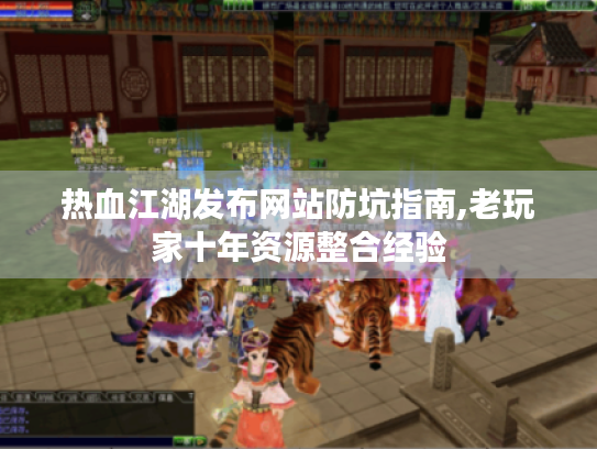 热血江湖发布网站防坑指南,老玩家十年资源整合经验 热血江湖发布网站防坑指南,老玩家十年资源整合经验