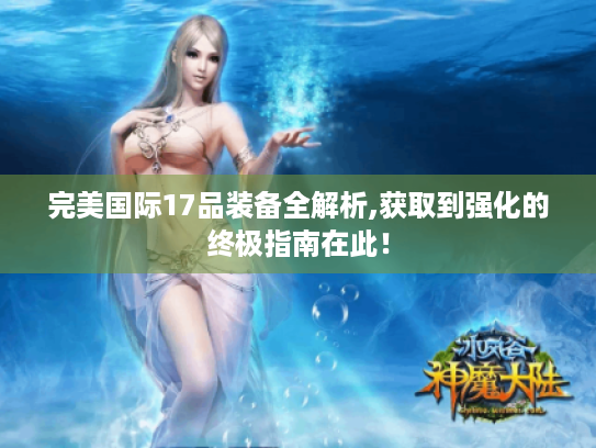 完美国际17品装备全解析,获取到强化的终极指南在此! 完美国际17品装备全解析,获取到强化的终极指南在此!