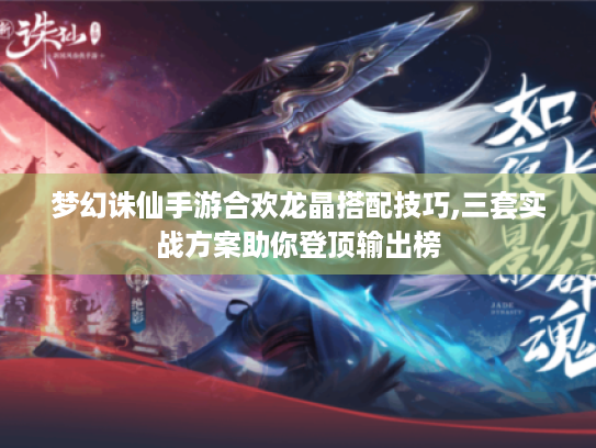 梦幻诛仙手游合欢龙晶搭配技巧,三套实战方案助你登顶输出榜 梦幻诛仙手游合欢龙晶搭配技巧,三套实战方案助你登顶输出榜