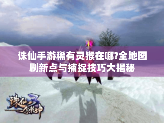 诛仙手游稀有灵猴在哪?全地图刷新点与捕捉技巧大揭秘 诛仙手游稀有灵猴在哪?全地图刷新点与捕捉技巧大揭秘