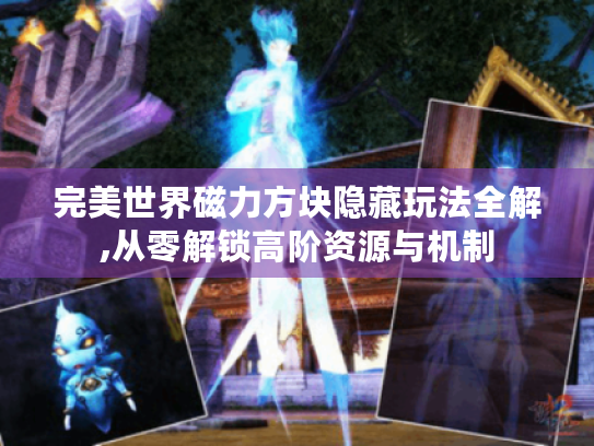 完美世界磁力方块隐藏玩法全解,从零解锁高阶资源与机制 完美世界磁力方块隐藏玩法全解,从零解锁高阶资源与机制