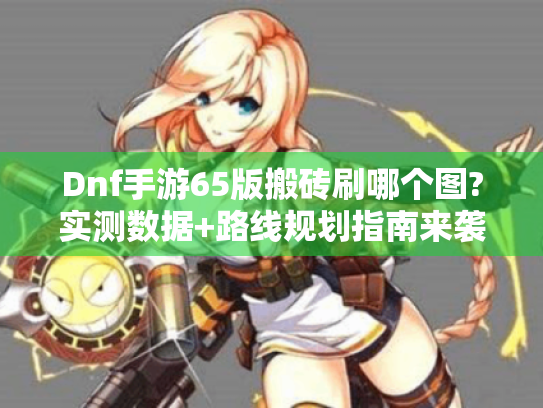 Dnf手游65版搬砖刷哪个图?实测数据+路线规划指南来袭! Dnf手游65版搬砖刷哪个图?实测数据+路线规划指南来袭!