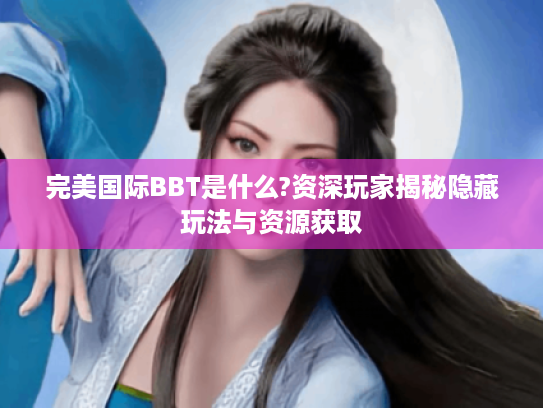 完美国际BBT是什么?资深玩家揭秘隐藏玩法与资源获取 完美国际BBT是什么?资深玩家揭秘隐藏玩法与资源获取