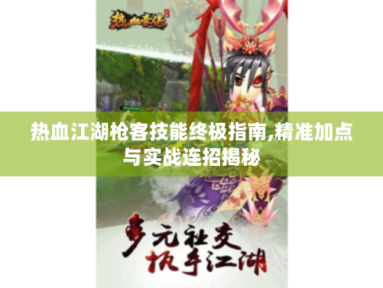 热血江湖枪客技能终极指南,精准加点与实战连招揭秘 热血江湖枪客技能终极指南,精准加点与实战连招揭秘