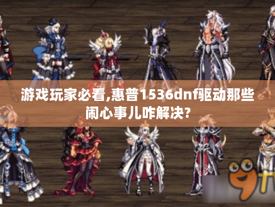 游戏玩家必看,惠普1536dnf驱动那些闹心事儿咋解决? 游戏玩家必看,惠普1536dnf驱动那些闹心事儿咋解决?