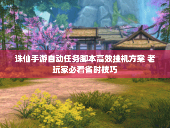 诛仙手游自动任务脚本高效挂机方案 老玩家必看省时技巧 诛仙手游自动任务脚本高效挂机方案 老玩家必看省时技巧