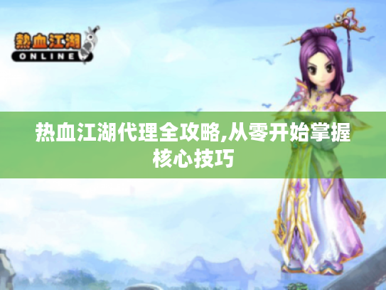 热血江湖代理全攻略,从零开始掌握核心技巧 热血江湖代理全攻略,从零开始掌握核心技巧