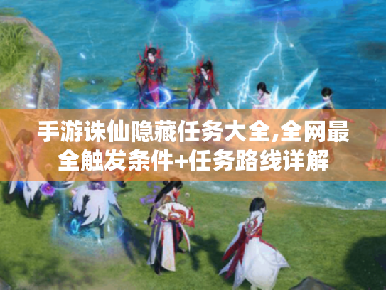 手游诛仙隐藏任务大全,全网最全触发条件+任务路线详解 手游诛仙隐藏任务大全,全网最全触发条件+任务路线详解