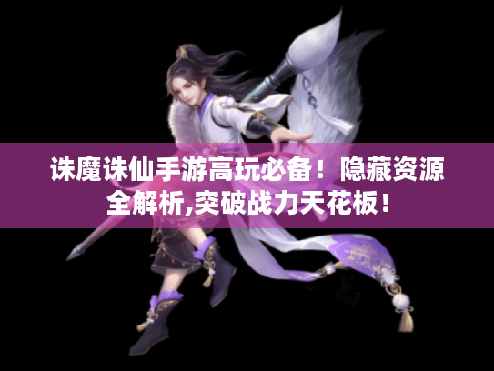 诛魔诛仙手游高玩必备!隐藏资源全解析,突破战力天花板! 诛魔诛仙手游高玩必备!隐藏资源全解析,突破战力天花板!
