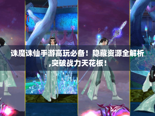 诛魔诛仙手游高玩必备!隐藏资源全解析,突破战力天花板! 诛魔诛仙手游高玩必备!隐藏资源全解析,突破战力天花板!