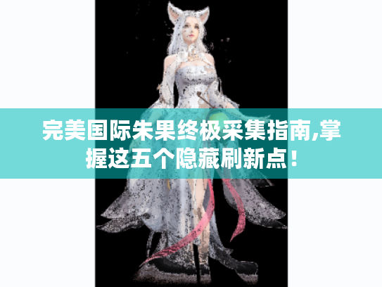 完美国际朱果终极采集指南,掌握这五个隐藏刷新点! 完美国际朱果终极采集指南,掌握这五个隐藏刷新点!