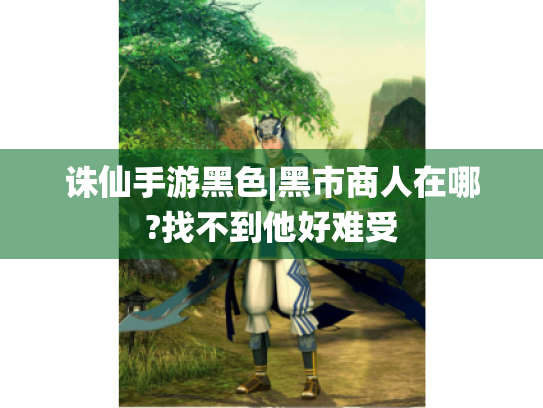 诛仙手游黑色|黑市商人在哪?找不到他好难受 诛仙手游黑色|黑市商人在哪?找不到他好难受