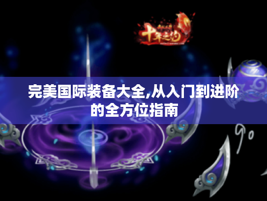 完美国际装备大全,从入门到进阶的全方位指南 完美国际装备大全,从入门到进阶的全方位指南