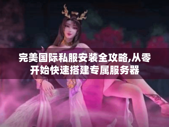 完美国际私服安装全攻略,从零开始快速搭建专属服务器 完美国际私服安装全攻略,从零开始快速搭建专属服务器