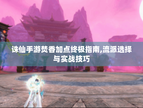 诛仙手游焚香加点终极指南,流派选择与实战技巧 诛仙手游焚香加点终极指南,流派选择与实战技巧