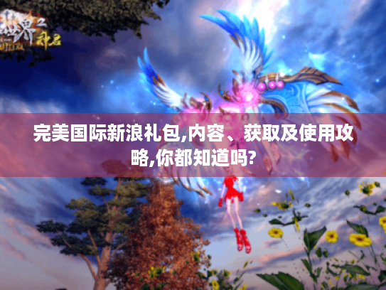 完美国际新浪礼包,内容、获取及使用攻略,你都知道吗? 完美国际新浪礼包,内容、获取及使用攻略,你都知道吗?