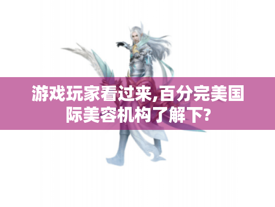 游戏玩家看过来,百分完美国际美容机构了解下? 游戏玩家看过来,百分完美国际美容机构了解下?