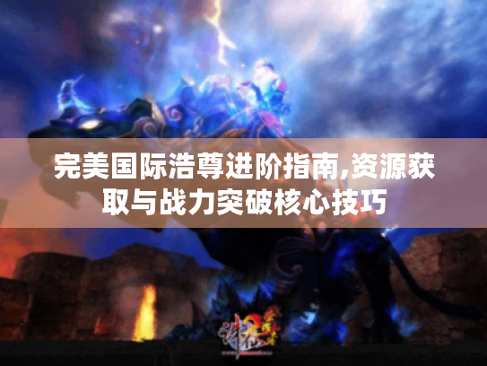 完美国际浩尊进阶指南,资源获取与战力突破核心技巧 完美国际浩尊进阶指南,资源获取与战力突破核心技巧