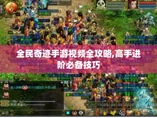 全民奇迹手游视频全攻略,高手进阶必备技巧 全民奇迹手游视频全攻略,高手进阶必备技巧