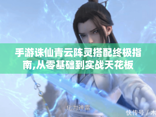 手游诛仙青云阵灵搭配终极指南,从零基础到实战天花板 手游诛仙青云阵灵搭配终极指南,从零基础到实战天花板