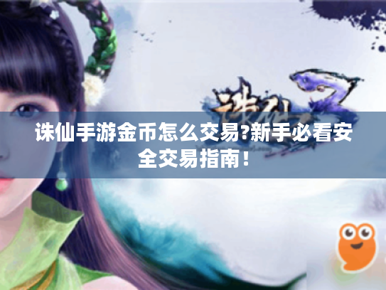 诛仙手游金币怎么交易?新手必看安全交易指南! 诛仙手游金币怎么交易?新手必看安全交易指南!