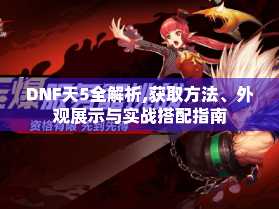 DNF天5全解析,获取方法、外观展示与实战搭配指南 DNF天5全解析,获取方法、外观展示与实战搭配指南