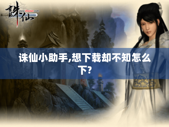 诛仙小助手,想下载却不知怎么下? 诛仙小助手,想下载却不知怎么下?
