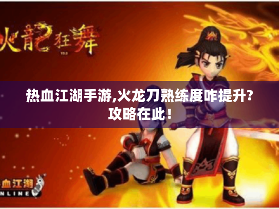 热血江湖手游,火龙刀熟练度咋提升?攻略在此! 热血江湖手游,火龙刀熟练度咋提升?攻略在此!