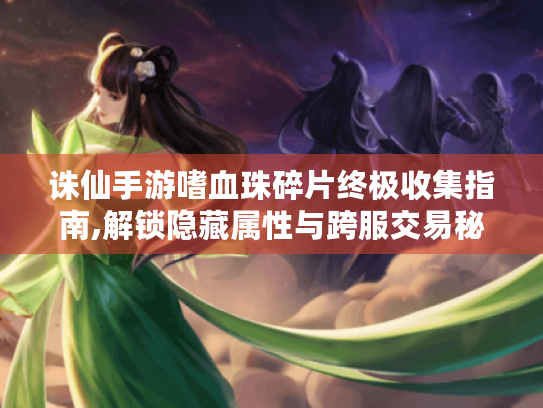 诛仙手游嗜血珠碎片终极收集指南,解锁隐藏属性与跨服交易秘籍