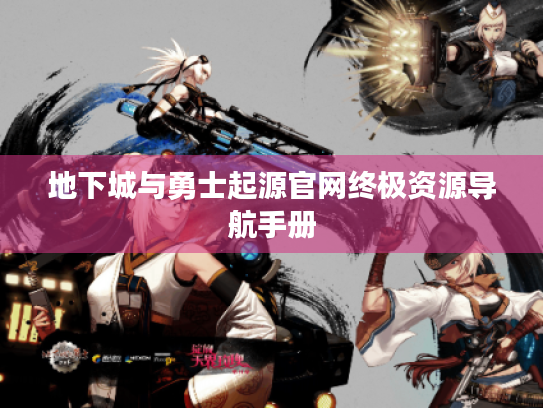 地下城与勇士起源官网终极资源导航手册 地下城与勇士起源官网终极资源导航手册