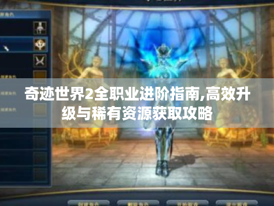 奇迹世界2全职业进阶指南,高效升级与稀有资源获取攻略 奇迹世界2全职业进阶指南,高效升级与稀有资源获取攻略