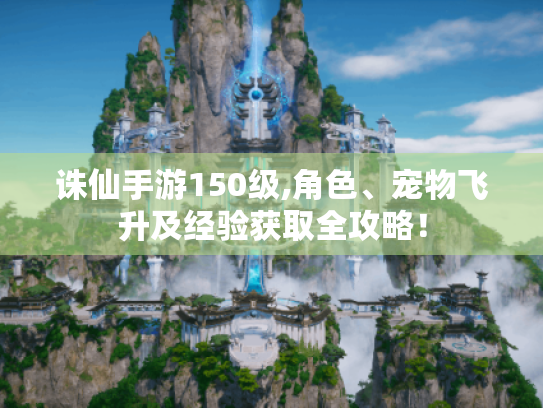 诛仙手游150级,角色、宠物飞升及经验获取全攻略! 诛仙手游150级,角色、宠物飞升及经验获取全攻略!