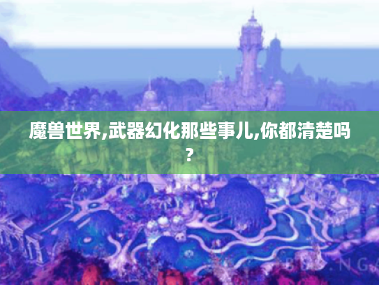 魔兽世界,武器幻化那些事儿,你都清楚吗? 魔兽世界,武器幻化那些事儿,你都清楚吗?