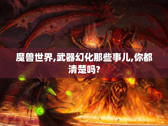 魔兽世界,武器幻化那些事儿,你都清楚吗? 魔兽世界,武器幻化那些事儿,你都清楚吗?