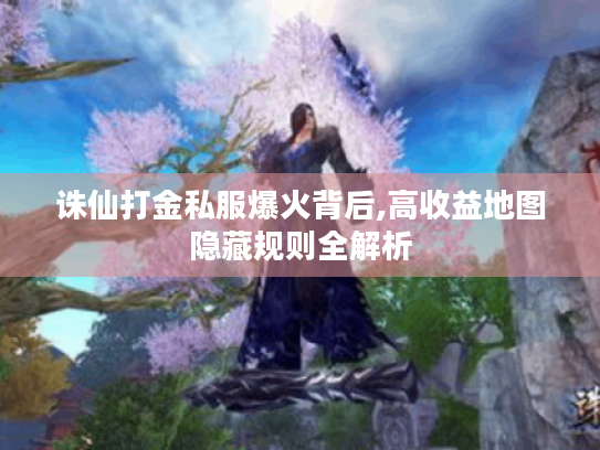 诛仙打金私服爆火背后,高收益地图隐藏规则全解析 诛仙打金私服爆火背后,高收益地图隐藏规则全解析