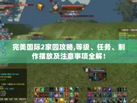 完美国际2家园攻略,等级、任务、制作摆放及注意事项全解! 完美国际2家园攻略,等级、任务、制作摆放及注意事项全解!