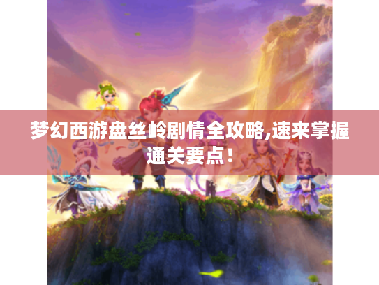 梦幻西游盘丝岭剧情全攻略,速来掌握通关要点! 梦幻西游盘丝岭剧情全攻略,速来掌握通关要点!