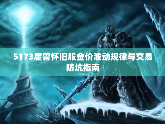 5173魔兽怀旧服金价波动规律与交易防坑指南 5173魔兽怀旧服金价波动规律与交易防坑指南