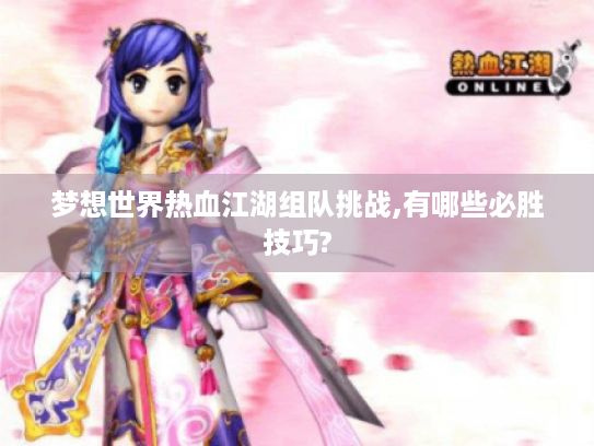 梦想世界热血江湖组队挑战,有哪些必胜技巧?