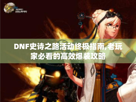 DNF史诗之路活动终极指南,老玩家必看的高效爆装攻略 DNF史诗之路活动终极指南,老玩家必看的高效爆装攻略