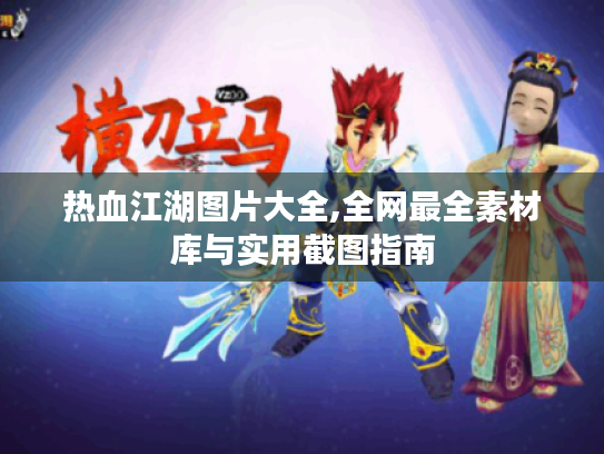 热血江湖图片大全,全网最全素材库与实用截图指南