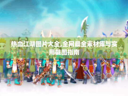 热血江湖图片大全,全网最全素材库与实用截图指南