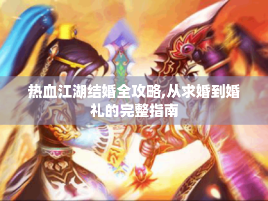热血江湖结婚全攻略,从求婚到婚礼的完整指南 热血江湖结婚全攻略,从求婚到婚礼的完整指南