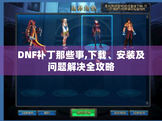 DNF补丁那些事,下载、安装及问题解决全攻略 DNF补丁那些事,下载、安装及问题解决全攻略