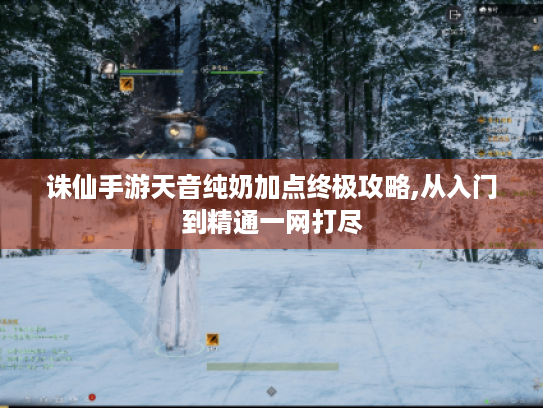 诛仙手游天音纯奶加点终极攻略,从入门到精通一网打尽 诛仙手游天音纯奶加点终极攻略,从入门到精通一网打尽
