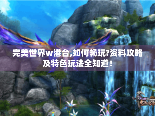 完美世界w港台,如何畅玩?资料攻略及特色玩法全知道! 完美世界w港台,如何畅玩?资料攻略及特色玩法全知道!