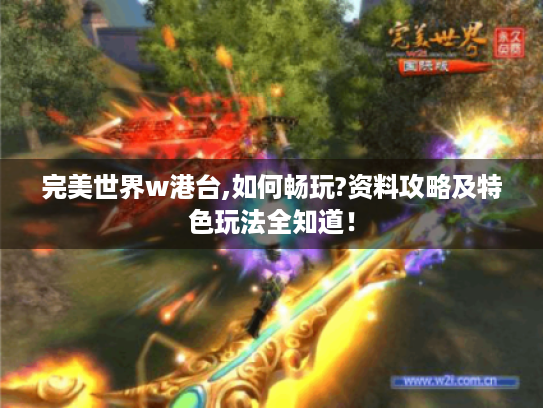 完美世界w港台,如何畅玩?资料攻略及特色玩法全知道! 完美世界w港台,如何畅玩?资料攻略及特色玩法全知道!