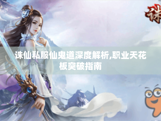 诛仙私服仙鬼道深度解析,职业天花板突破指南 诛仙私服仙鬼道深度解析,职业天花板突破指南