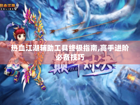 热血江湖辅助工具终极指南,高手进阶必备技巧 热血江湖辅助工具终极指南,高手进阶必备技巧